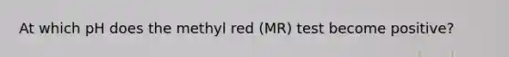 At which pH does the methyl red (MR) test become positive?