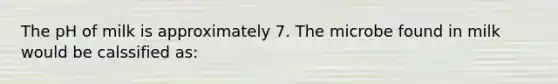 The pH of milk is approximately 7. The microbe found in milk would be calssified as: