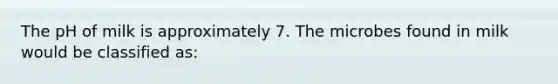 The pH of milk is approximately 7. The microbes found in milk would be classified as: