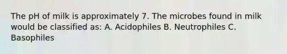 The pH of milk is approximately 7. The microbes found in milk would be classified as: A. Acidophiles B. Neutrophiles C. Basophiles