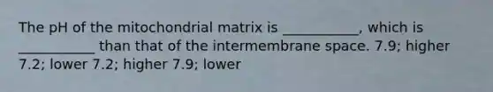 The pH of the mitochondrial matrix is ___________, which is ___________ than that of the intermembrane space. 7.9; higher 7.2; lower 7.2; higher 7.9; lower