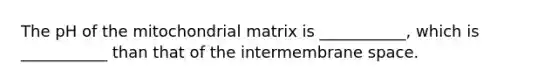 The pH of the mitochondrial matrix is ___________, which is ___________ than that of the intermembrane space.