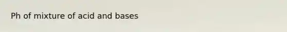 Ph of mixture of acid and bases