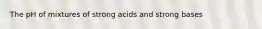 The pH of mixtures of strong acids and strong bases