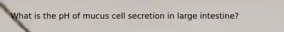 What is the pH of mucus cell secretion in large intestine?