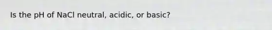 Is the pH of NaCl neutral, acidic, or basic?