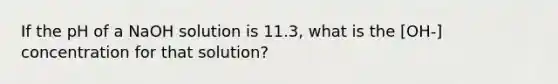 If the pH of a NaOH solution is 11.3, what is the [OH-] concentration for that solution?