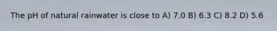 The pH of natural rainwater is close to A) 7.0 B) 6.3 C) 8.2 D) 5.6
