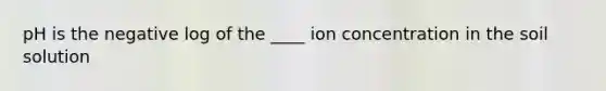 pH is the negative log of the ____ ion concentration in the soil solution