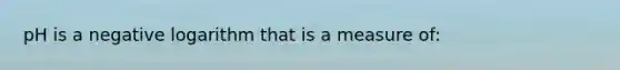 pH is a negative logarithm that is a measure of: