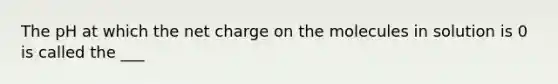 The pH at which the net charge on the molecules in solution is 0 is called the ___