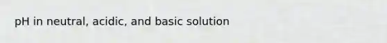 pH in neutral, acidic, and basic solution