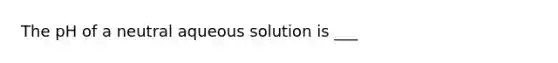 The pH of a neutral aqueous solution is ___