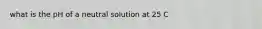 what is the pH of a neutral solution at 25 C