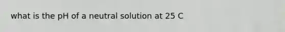 what is the pH of a neutral solution at 25 C