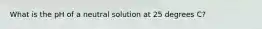 What is the pH of a neutral solution at 25 degrees C?