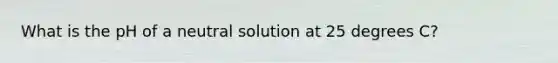 What is the pH of a neutral solution at 25 degrees C?