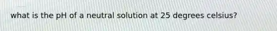 what is the pH of a neutral solution at 25 degrees celsius?