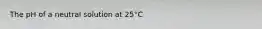 The pH of a neutral solution at 25°C