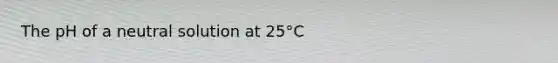 The pH of a neutral solution at 25°C