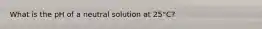 What is the pH of a neutral solution at 25°C?