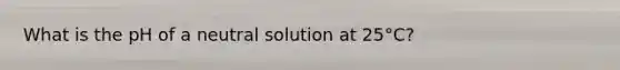 What is the pH of a neutral solution at 25°C?