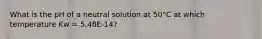 What is the pH of a neutral solution at 50°C at which temperature Kw = 5.48E-14?