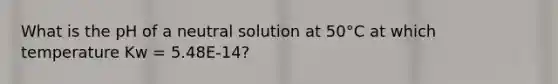 What is the pH of a neutral solution at 50°C at which temperature Kw = 5.48E-14?