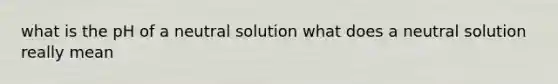 what is the pH of a neutral solution what does a neutral solution really mean