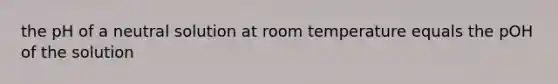 the pH of a neutral solution at room temperature equals the pOH of the solution