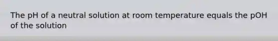 The pH of a neutral solution at room temperature equals the pOH of the solution