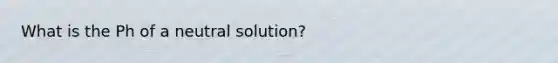 What is the Ph of a neutral solution?