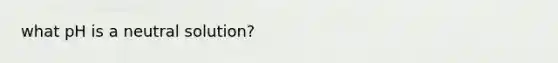 what pH is a neutral solution?