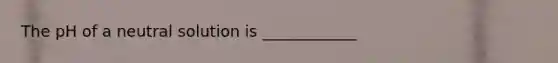 The pH of a neutral solution is ____________