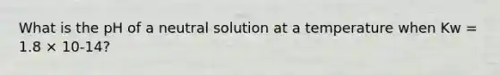 What is the pH of a neutral solution at a temperature when Kw = 1.8 × 10-14?