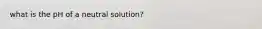 what is the pH of a neutral solution?