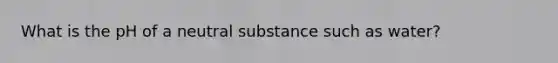 What is the pH of a neutral substance such as water?