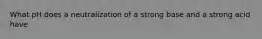 What pH does a neutralization of a strong base and a strong acid have