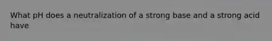 What pH does a neutralization of a strong base and a strong acid have