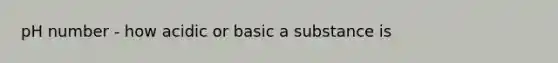 pH number - how acidic or basic a substance is