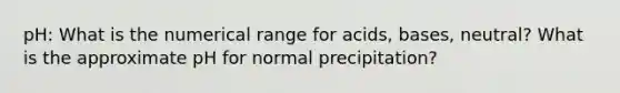 pH: What is the numerical range for acids, bases, neutral? What is the approximate pH for normal precipitation?