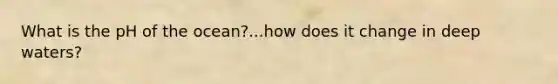 What is the pH of the ocean?...how does it change in deep waters?
