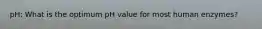 pH: What is the optimum pH value for most human enzymes?