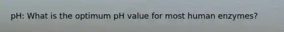 pH: What is the optimum pH value for most human enzymes?