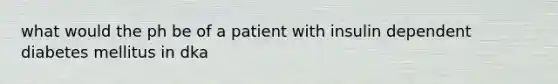 what would the ph be of a patient with insulin dependent diabetes mellitus in dka