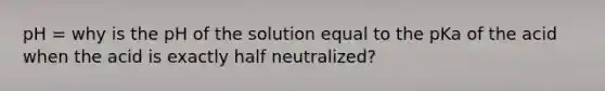 pH = why is the pH of the solution equal to the pKa of the acid when the acid is exactly half neutralized?