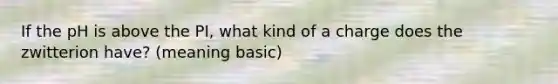 If the pH is above the PI, what kind of a charge does the zwitterion have? (meaning basic)