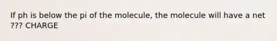 If ph is below the pi of the molecule, the molecule will have a net ??? CHARGE