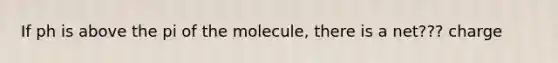 If ph is above the pi of the molecule, there is a net??? charge