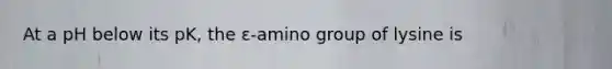 At a pH below its pK, the ε-amino group of lysine is